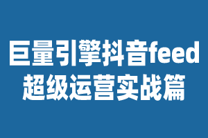 巨量引擎抖音feed超级运营实战篇