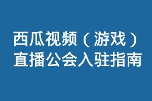 西瓜视频，西瓜（游戏）直播公会入驻指南